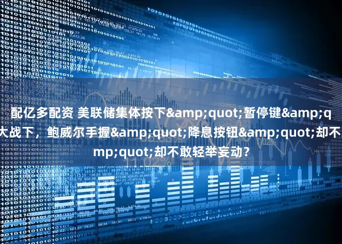 配亿多配资 美联储集体按下"暂停键"！关税大战下，鲍威尔手握"降息按钮"却不敢轻举妄动？