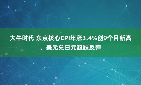 大牛时代 东京核心CPI年涨3.4%创9个月新高，美元兑日元超跌反弹