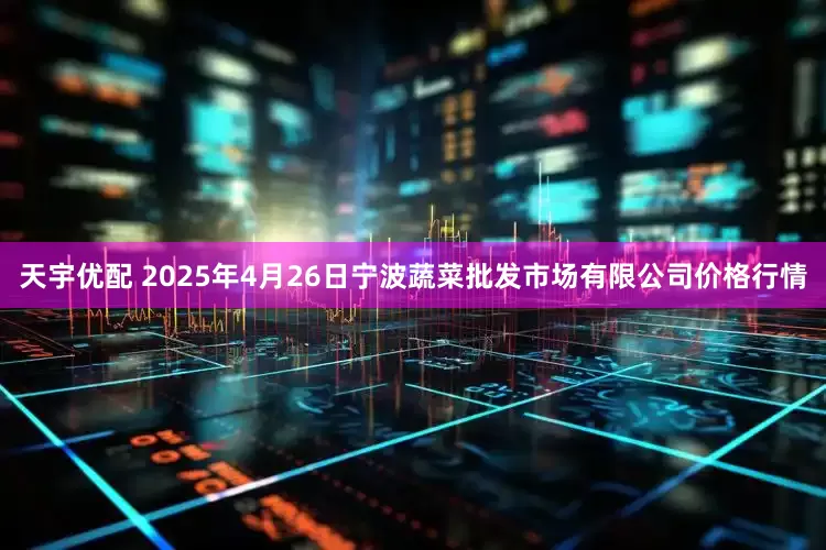 天宇优配 2025年4月26日宁波蔬菜批发市场有限公司价格行情