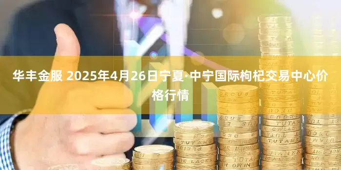 华丰金服 2025年4月26日宁夏·中宁国际枸杞交易中心价格行情