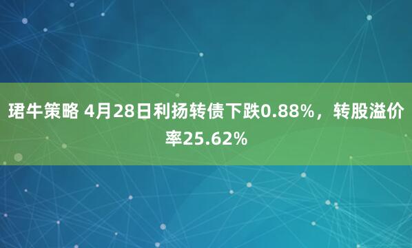 珺牛策略 4月28日利扬转债下跌0.88%，转股溢价率25.62%