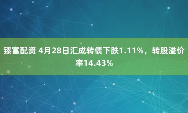 臻富配资 4月28日汇成转债下跌1.11%，转股溢价率14.43%