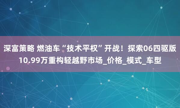 深富策略 燃油车“技术平权”开战！探索06四驱版10.99万重构轻越野市场_价格_模式_车型