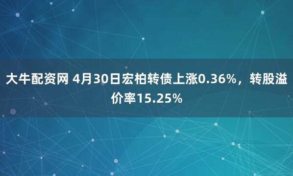 大牛配资网 4月30日宏柏转债上涨0.36%，转股溢价率15.25%