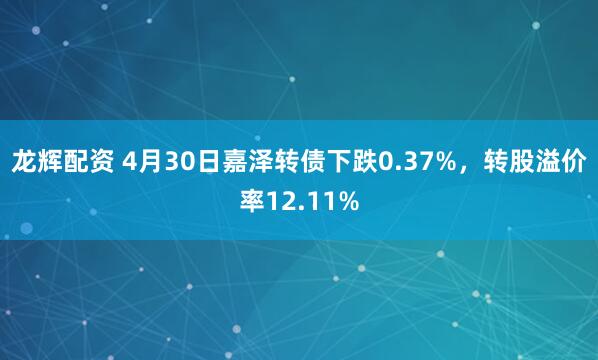龙辉配资 4月30日嘉泽转债下跌0.37%，转股溢价率12.11%