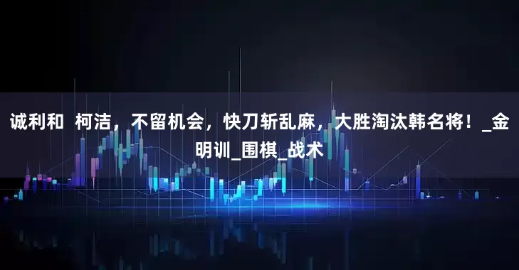 诚利和  柯洁，不留机会，快刀斩乱麻，大胜淘汰韩名将！_金明训_围棋_战术