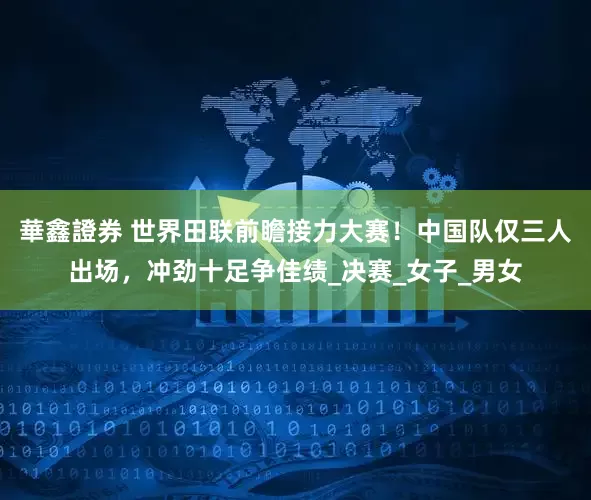 華鑫證券 世界田联前瞻接力大赛！中国队仅三人出场，冲劲十足争佳绩_决赛_女子_男女