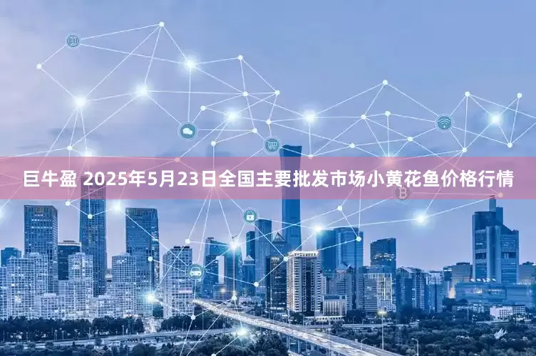 巨牛盈 2025年5月23日全国主要批发市场小黄花鱼价格行情