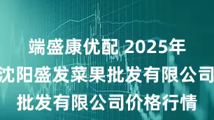 端盛康优配 2025年5月26日沈阳盛发菜果批发有限公司价格行情