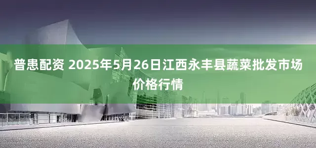 普患配资 2025年5月26日江西永丰县蔬菜批发市场价格行情