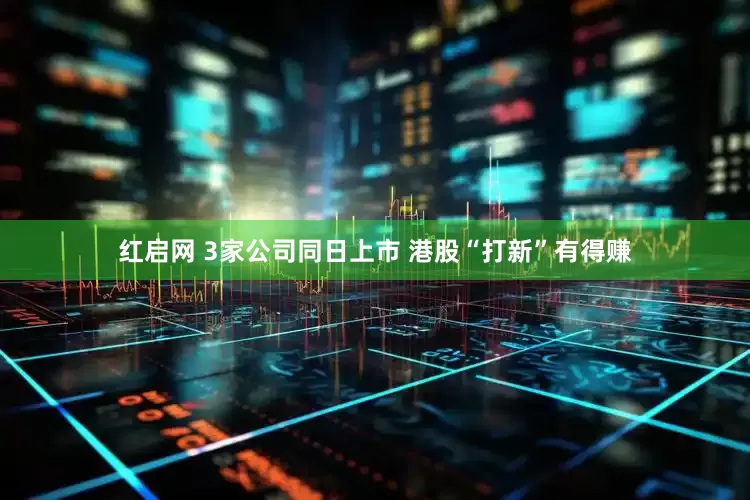 红启网 3家公司同日上市 港股“打新”有得赚