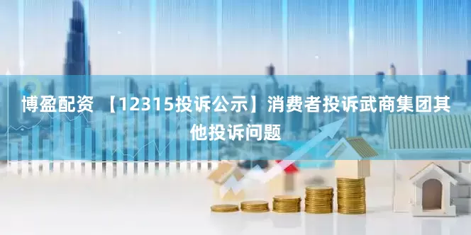 博盈配资 【12315投诉公示】消费者投诉武商集团其他投诉问题