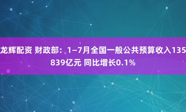 龙辉配资 财政部：1—7月全国一般公共预算收入135839亿元 同比增长0.1%