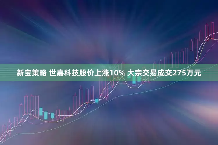 新宝策略 世嘉科技股价上涨10% 大宗交易成交275万元