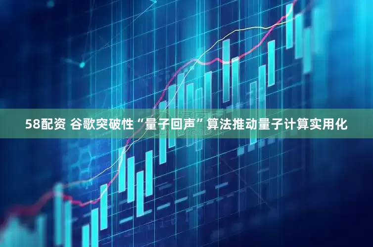 58配资 谷歌突破性“量子回声”算法推动量子计算实用化