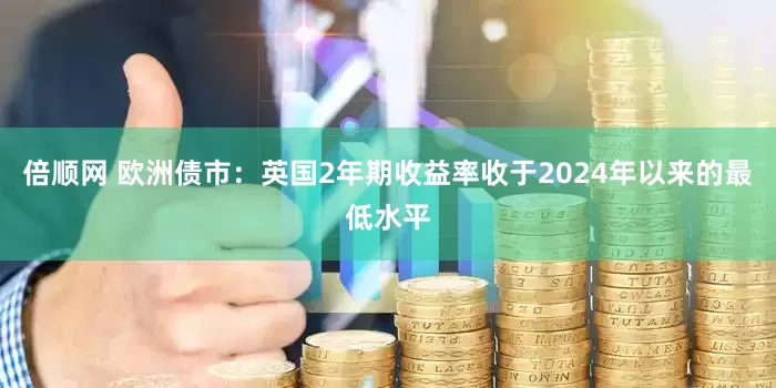 倍顺网 欧洲债市：英国2年期收益率收于2024年以来的最低水平