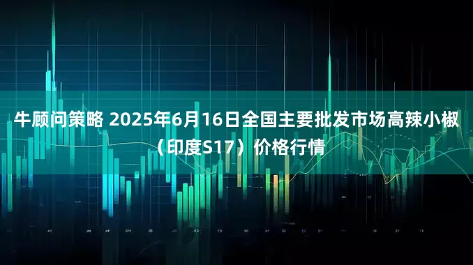 牛顾问策略 2025年6月16日全国主要批发市场高辣小椒（印度S17）价格行情