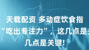 天载配资 多动症饮食指南：“吃出专注力”，这几点是关键!