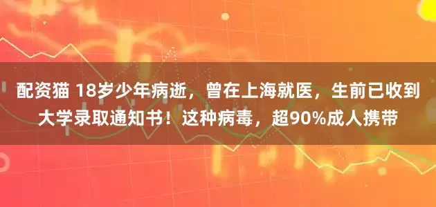 配资猫 18岁少年病逝，曾在上海就医，生前已收到大学录取通知书！这种病毒，超90%成人携带