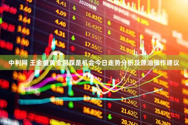中利网 王金盛黄金回踩是机会今日走势分析及原油操作建议