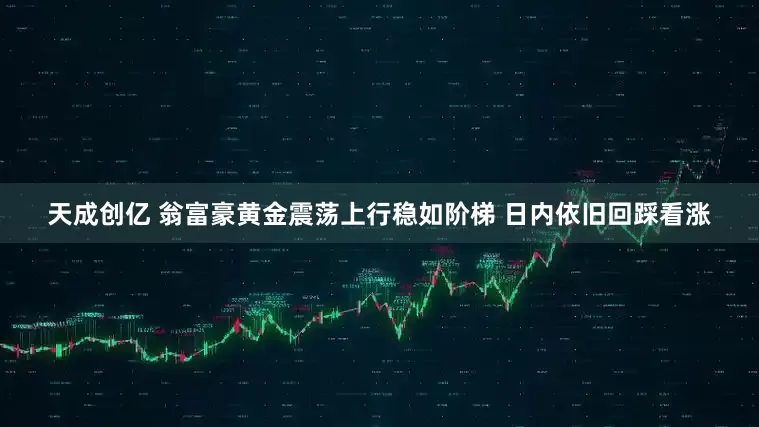 天成创亿 翁富豪黄金震荡上行稳如阶梯 日内依旧回踩看涨