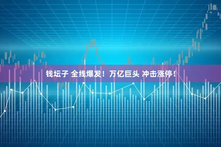 钱坛子 全线爆发！万亿巨头 冲击涨停！