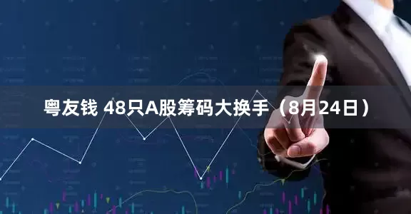 粤友钱 48只A股筹码大换手（8月24日）