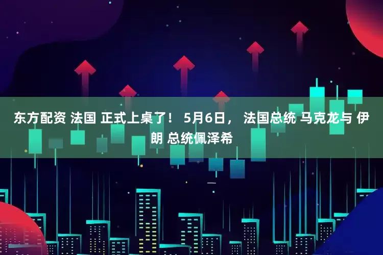 东方配资 法国 正式上桌了！ 5月6日， 法国总统 马克龙与 伊朗 总统佩泽希