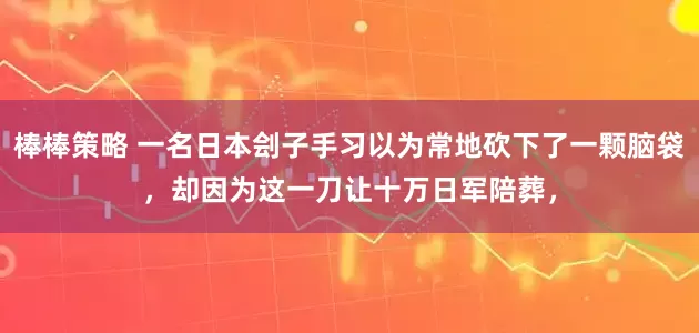 棒棒策略 一名日本刽子手习以为常地砍下了一颗脑袋，却因为这一刀让十万日军陪葬，